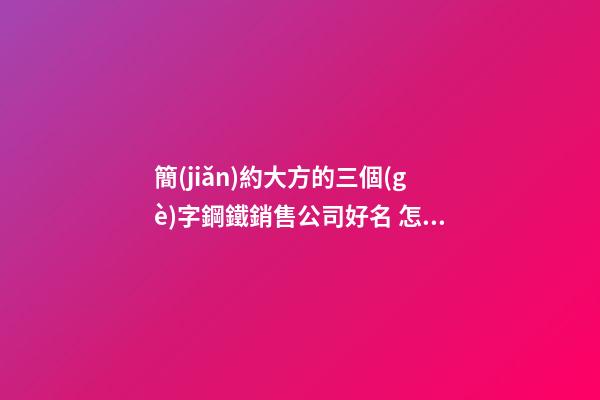 簡(jiǎn)約大方的三個(gè)字鋼鐵銷售公司好名 怎樣起名字-第1張-公司起名-玄機(jī)派